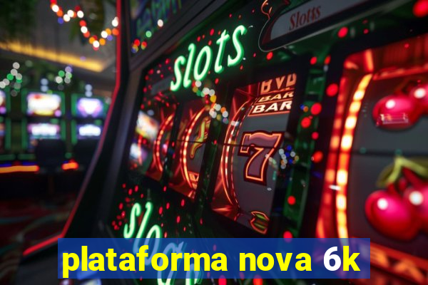 plataforma nova 6k